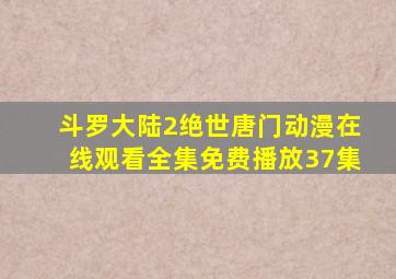 斗罗大陆2绝世唐门动漫在线观看全集免费播放37集