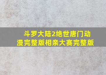 斗罗大陆2绝世唐门动漫完整版相亲大赛完整版