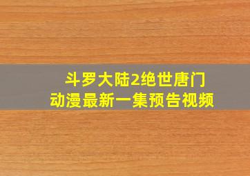 斗罗大陆2绝世唐门动漫最新一集预告视频