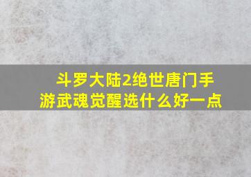 斗罗大陆2绝世唐门手游武魂觉醒选什么好一点