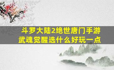 斗罗大陆2绝世唐门手游武魂觉醒选什么好玩一点