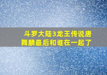 斗罗大陆3龙王传说唐舞麟最后和谁在一起了