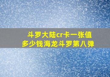 斗罗大陆cr卡一张值多少钱海龙斗罗第八弹