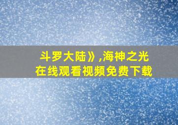 斗罗大陆》,海神之光在线观看视频免费下载