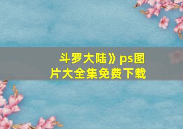 斗罗大陆》ps图片大全集免费下载