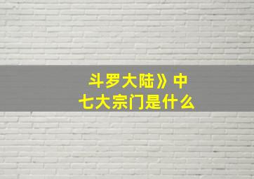 斗罗大陆》中七大宗门是什么