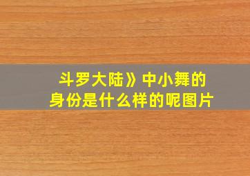 斗罗大陆》中小舞的身份是什么样的呢图片