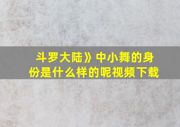 斗罗大陆》中小舞的身份是什么样的呢视频下载