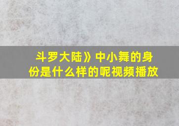 斗罗大陆》中小舞的身份是什么样的呢视频播放