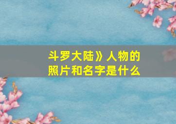 斗罗大陆》人物的照片和名字是什么