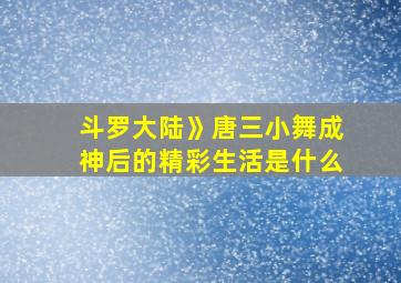 斗罗大陆》唐三小舞成神后的精彩生活是什么