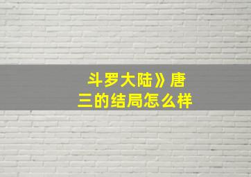 斗罗大陆》唐三的结局怎么样