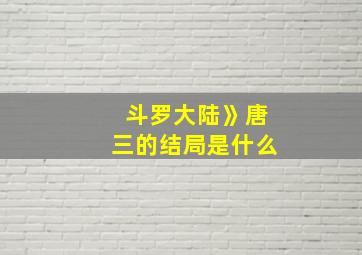 斗罗大陆》唐三的结局是什么