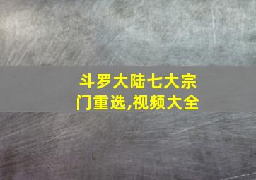 斗罗大陆七大宗门重选,视频大全