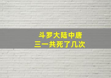 斗罗大陆中唐三一共死了几次