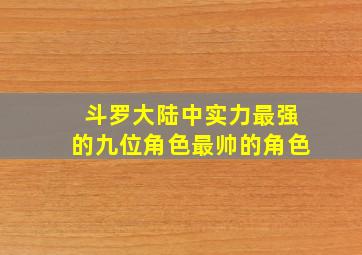 斗罗大陆中实力最强的九位角色最帅的角色