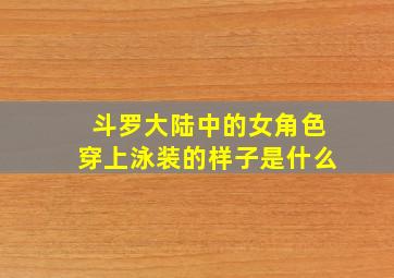 斗罗大陆中的女角色穿上泳装的样子是什么