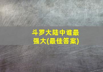 斗罗大陆中谁最强大(最佳答案)