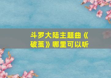 斗罗大陆主题曲《破茧》哪里可以听