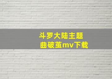 斗罗大陆主题曲破茧mv下载