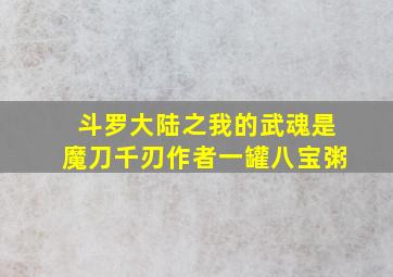 斗罗大陆之我的武魂是魔刀千刃作者一罐八宝粥