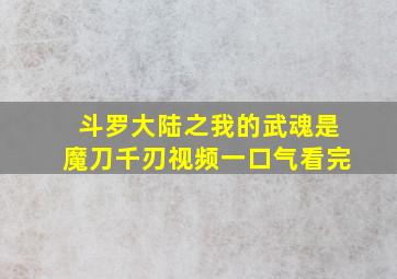 斗罗大陆之我的武魂是魔刀千刃视频一口气看完