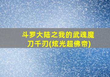 斗罗大陆之我的武魂魔刀千刃(炫光超佛帝)