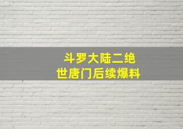 斗罗大陆二绝世唐门后续爆料