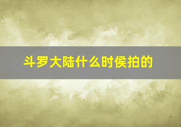 斗罗大陆什么时侯拍的