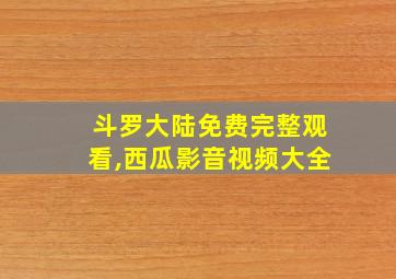 斗罗大陆免费完整观看,西瓜影音视频大全