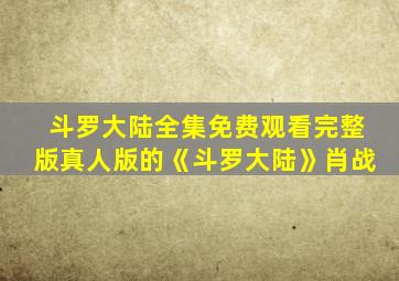 斗罗大陆全集免费观看完整版真人版的《斗罗大陆》肖战