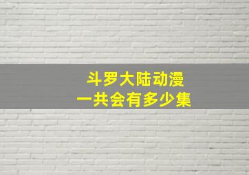 斗罗大陆动漫一共会有多少集