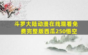 斗罗大陆动漫在线观看免费完整版西瓜250悟空