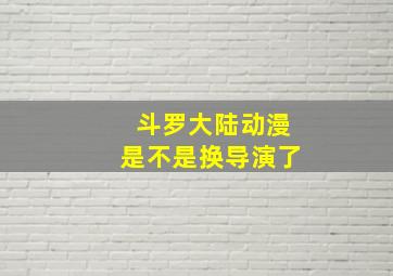 斗罗大陆动漫是不是换导演了