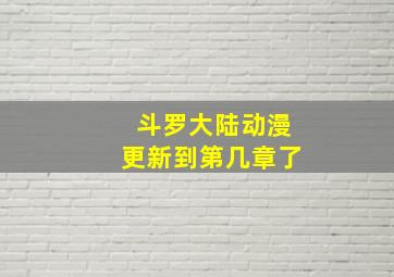 斗罗大陆动漫更新到第几章了