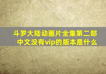 斗罗大陆动画片全集第二部中文没有vip的版本是什么