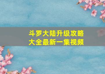 斗罗大陆升级攻略大全最新一集视频