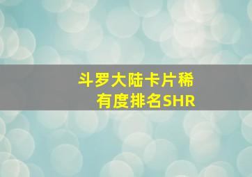 斗罗大陆卡片稀有度排名SHR