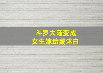 斗罗大陆变成女生嫁给戴沐白