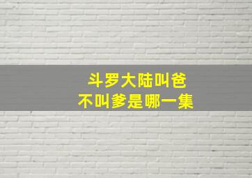 斗罗大陆叫爸不叫爹是哪一集