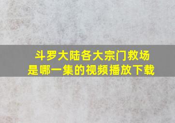 斗罗大陆各大宗门救场是哪一集的视频播放下载