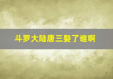 斗罗大陆唐三娶了谁啊