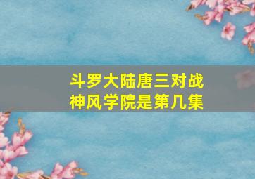 斗罗大陆唐三对战神风学院是第几集