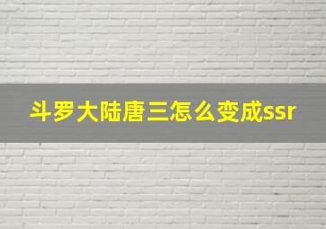 斗罗大陆唐三怎么变成ssr