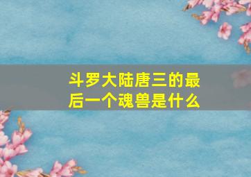 斗罗大陆唐三的最后一个魂兽是什么