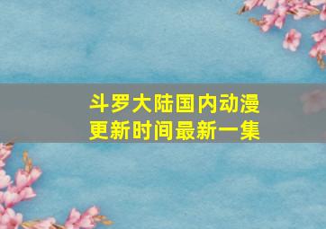 斗罗大陆国内动漫更新时间最新一集