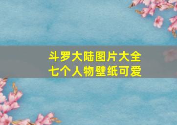 斗罗大陆图片大全七个人物壁纸可爱