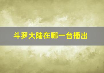 斗罗大陆在哪一台播出