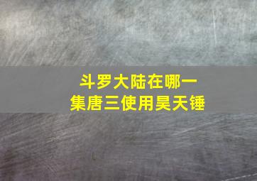 斗罗大陆在哪一集唐三使用昊天锤