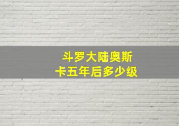 斗罗大陆奥斯卡五年后多少级